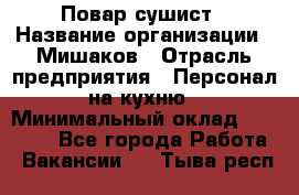 Повар-сушист › Название организации ­ Мишаков › Отрасль предприятия ­ Персонал на кухню › Минимальный оклад ­ 35 000 - Все города Работа » Вакансии   . Тыва респ.